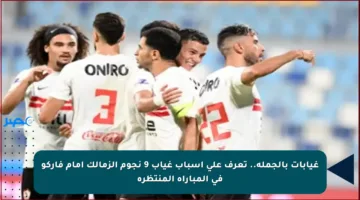 غيابات بالجملة.. تعرف على أسباب غياب 9 نجوم الزمالك أمام فاركو في المباراة المنتظرة